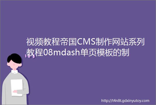 视频教程帝国CMS制作网站系列教程08mdash单页模板的制作