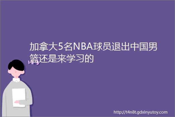 加拿大5名NBA球员退出中国男篮还是来学习的